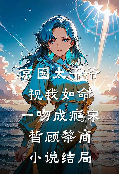 京圈太子爷视我如命，一吻成瘾宋皙顾黎商小说结局