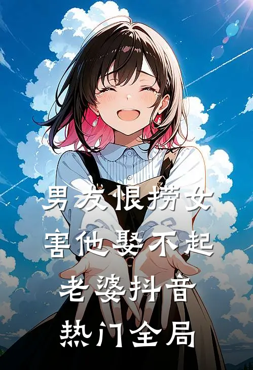 男友恨捞女害他娶不起老婆抖音热门全局