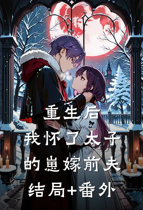 重生后，我怀了太子的崽嫁前夫结局+番外
