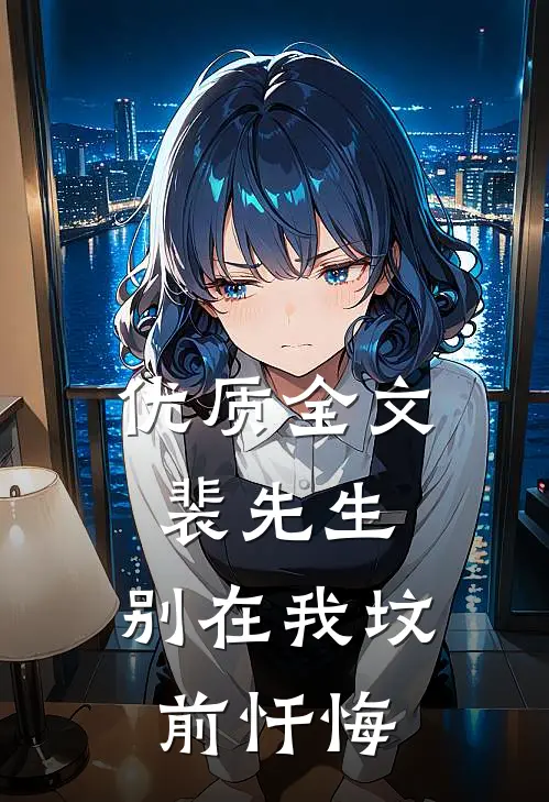 优质全文裴先生，别在我坟前忏悔