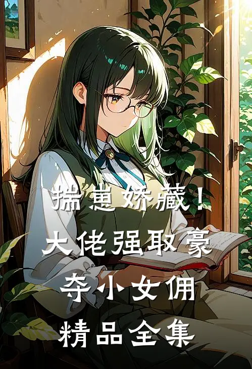 揣崽娇藏！大佬强取豪夺小女佣精品全集