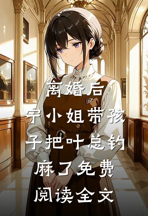 离婚后，宁小姐带孩子把叶总钓麻了免费阅读全文