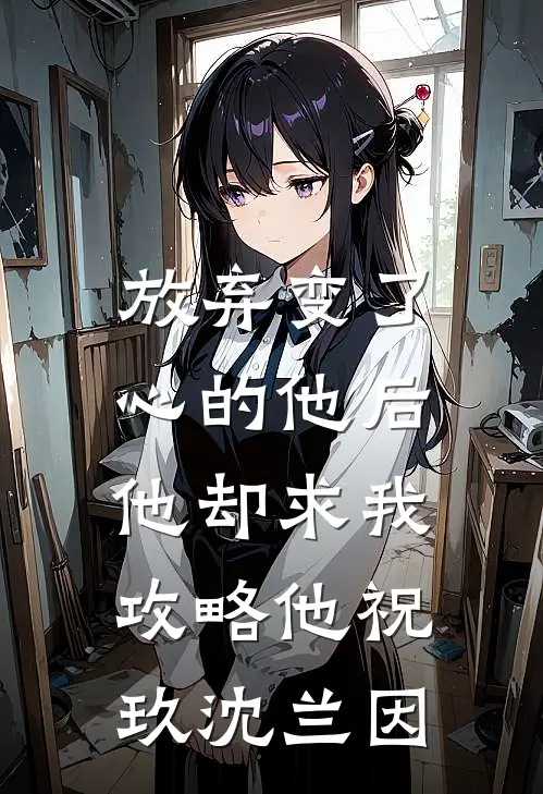 放弃变了心的他后，他却求我攻略他祝玖沈兰因