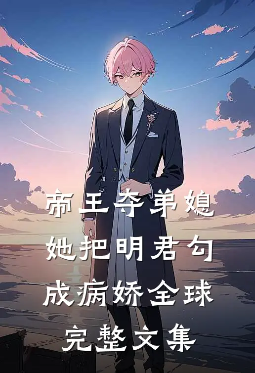 帝王夺弟媳：她把明君勾成病娇全球完整文集
