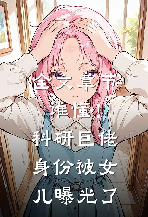 全文章节谁懂！科研巨佬身份被女儿曝光了