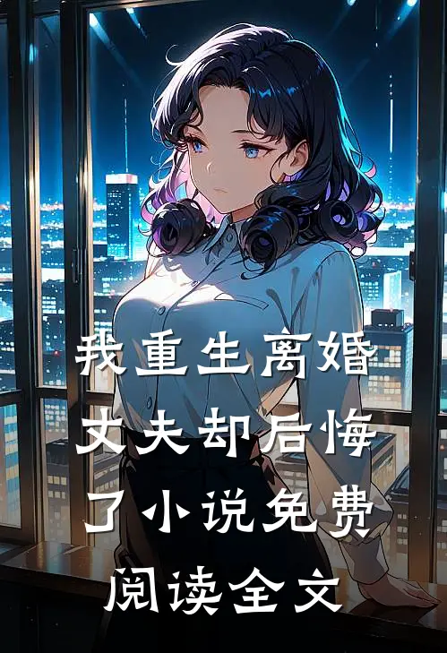 我重生离婚，丈夫却后悔了小说免费阅读全文