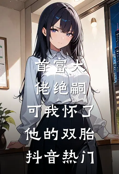 首富大佬绝嗣，可我怀了他的双胎抖音热门