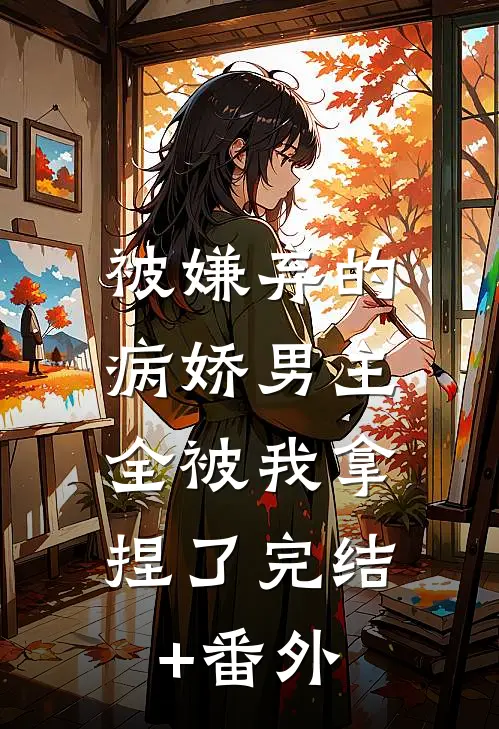 被嫌弃的病娇男主，全被我拿捏了完结+番外