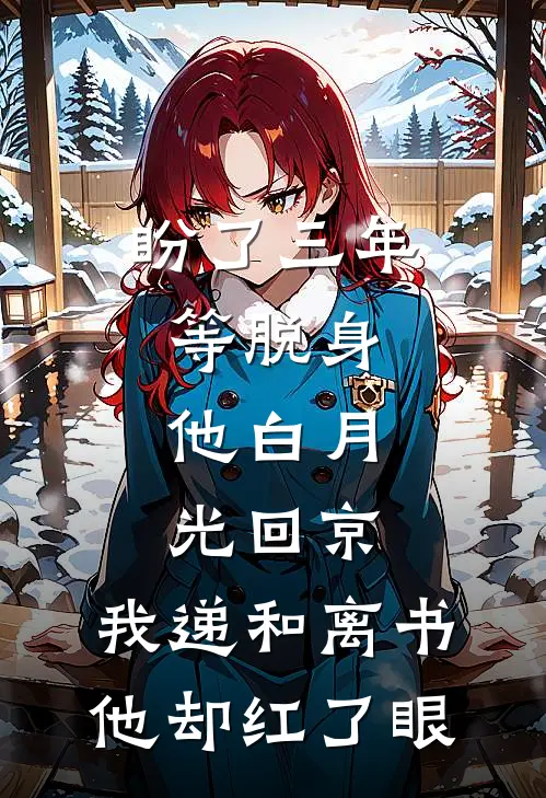 盼了三年等脱身，他白月光回京，我递和离书他却红了眼