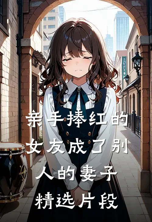 亲手捧红的女友成了别人的妻子精选片段