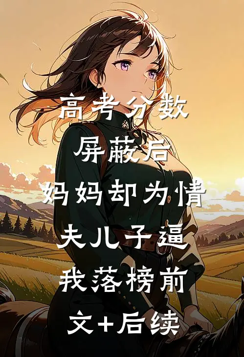 高考分数屏蔽后，妈妈却为情夫儿子逼我落榜前文+后续