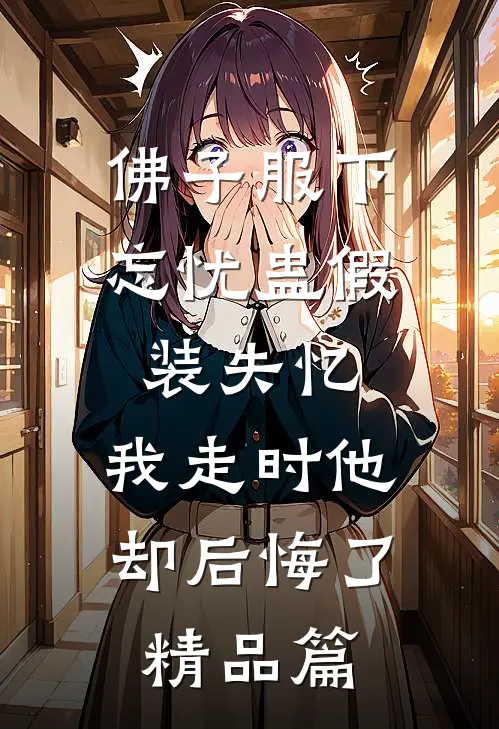 佛子服下忘忧蛊假装失忆，我走时他却后悔了精品篇