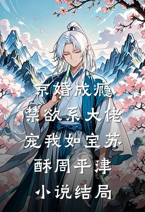 京婚成瘾，禁欲系大佬宠我如宝苏酥周平津小说结局