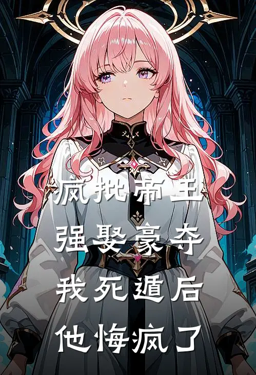 疯批帝王强娶豪夺，我死遁后他悔疯了