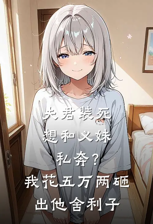 夫君装死想和义妹私奔？我花五万两砸出他舍利子