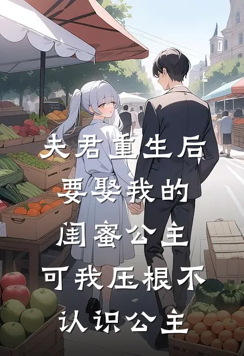 夫君重生后要娶我的闺蜜公主，可我压根不认识公主