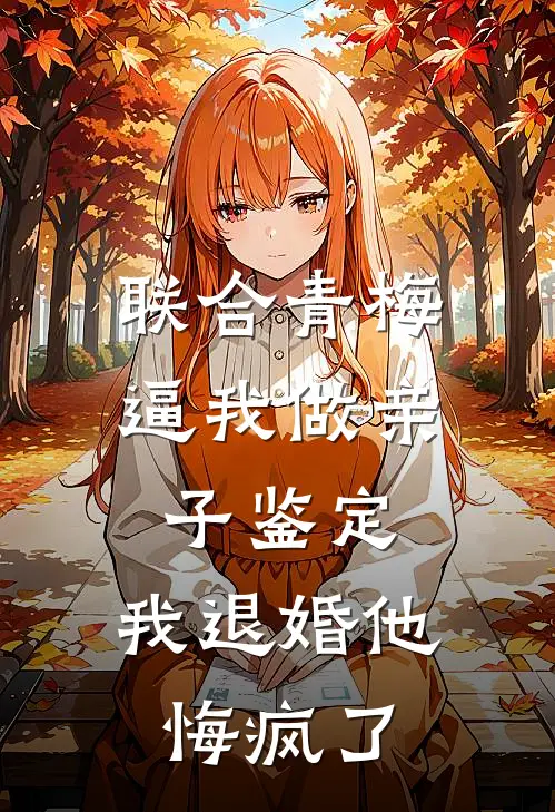 联合青梅逼我做亲子鉴定，我退婚他悔疯了