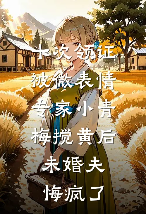 十次领证被微表情专家小青梅搅黄后，未婚夫悔疯了