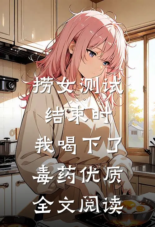 捞女测试结束时，我喝下了毒药优质全文阅读