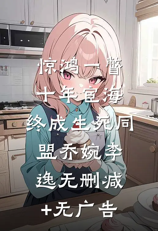 惊鸿一瞥：十年宦海，终成生死同盟乔婉李逸无删减+无广告