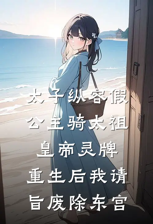 太子纵容假公主骑太祖皇帝灵牌，重生后我请旨废除东宫
