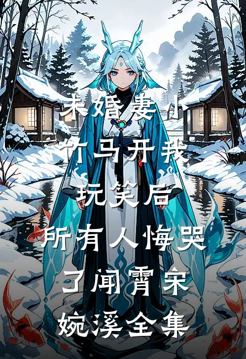 未婚妻小竹马开我玩笑后，所有人悔哭了闻霄宋婉溪全集