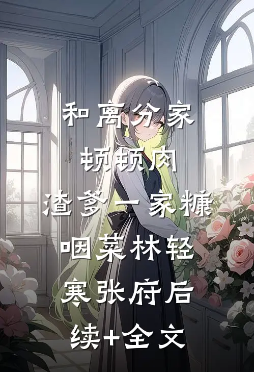 和离分家顿顿肉，渣爹一家糠咽菜林轻寒张府后续+全文