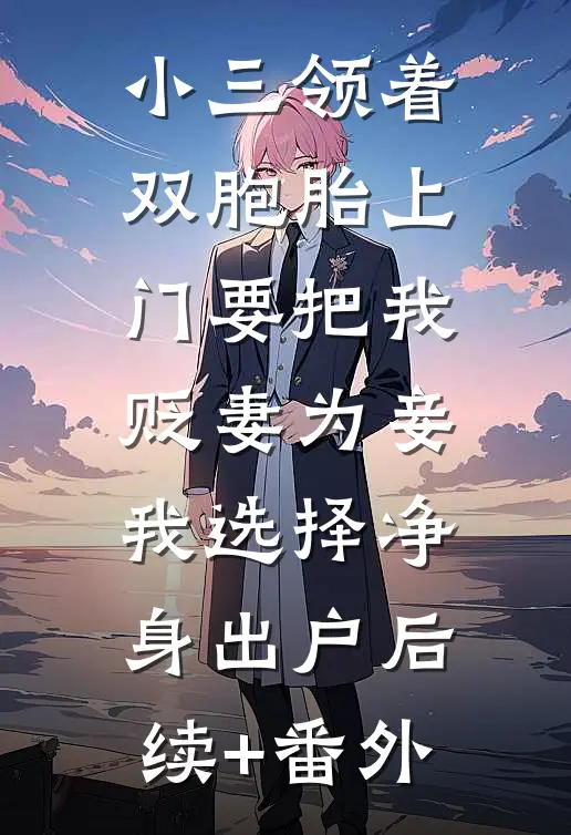 小三领着双胞胎上门要把我贬妻为妾，我选择净身出户后续+番外