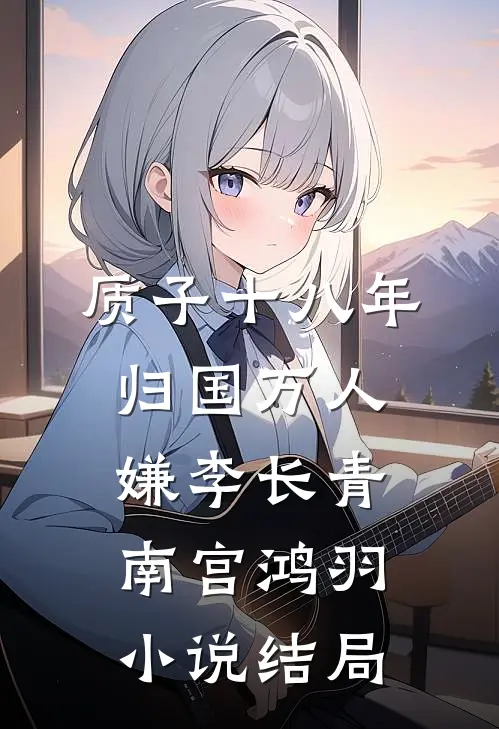 质子十八年，归国万人嫌李长青南宫鸿羽小说结局