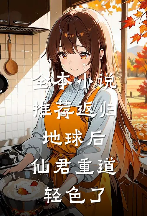 全本小说推荐返归地球后，仙君重道轻色了