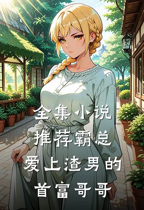 全集小说推荐霸总：爱上渣男的首富哥哥