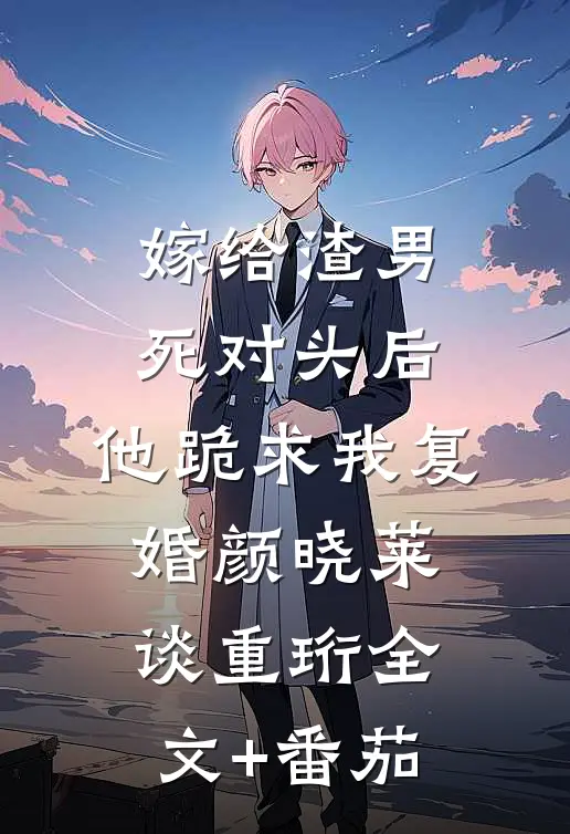 嫁给渣男死对头后，他跪求我复婚颜晓莱谈重珩全文+番茄
