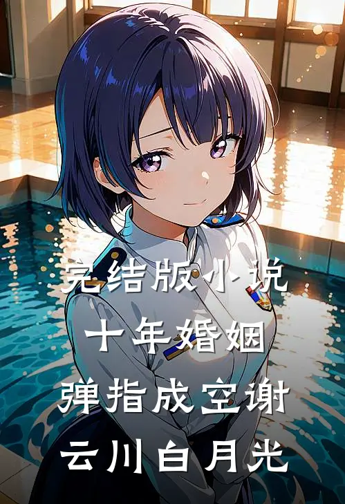 完结版小说十年婚姻，弹指成空谢云川白月光