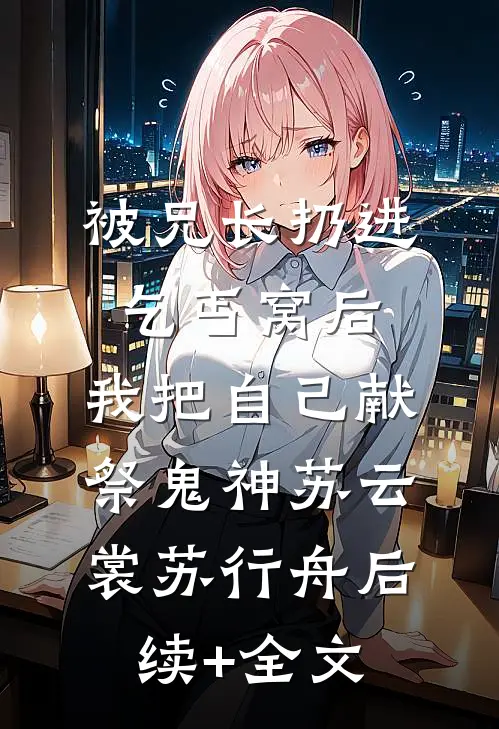被兄长扔进乞丐窝后，我把自己献祭鬼神苏云裳苏行舟后续+全文