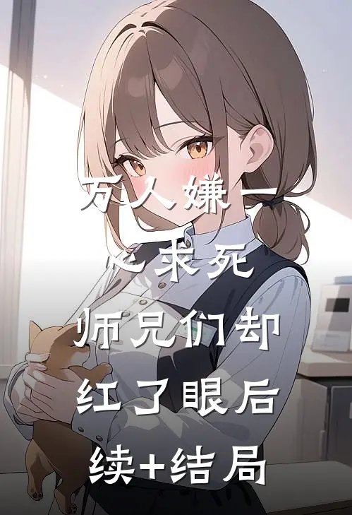 万人嫌一心求死，师兄们却红了眼后续+结局