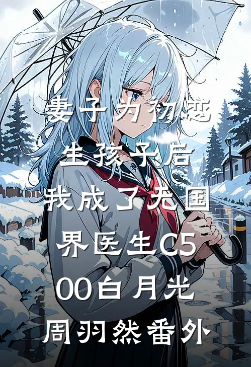 妻子为初恋生孩子后，我成了无国界医生C500白月光周羽然番外