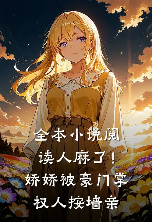 全本小说阅读人麻了！娇娇被豪门掌权人按墙亲