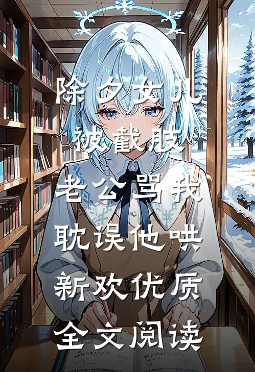 除夕女儿被截肢，老公骂我耽误他哄新欢优质全文阅读