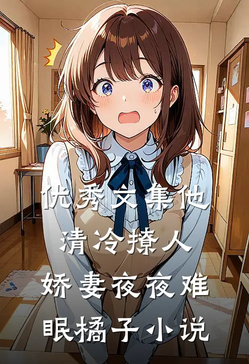 优秀文集他清冷撩人,娇妻夜夜难眠橘子小说