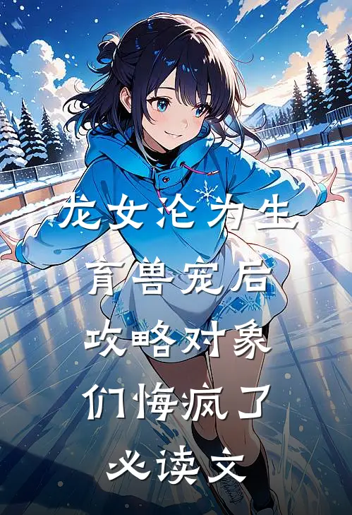 龙女沦为生育兽宠后，攻略对象们悔疯了必读文