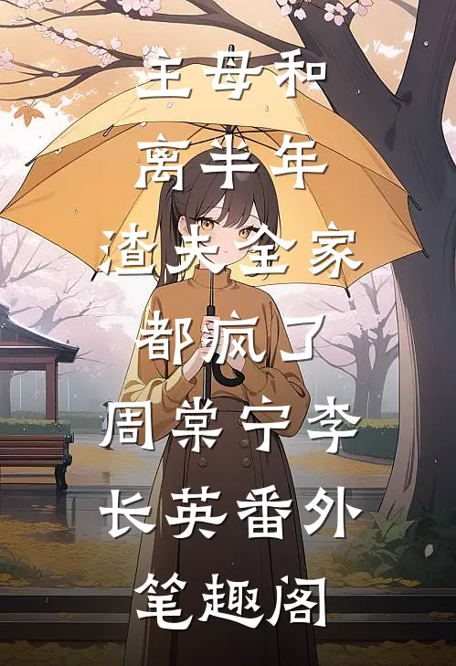 主母和离半年，渣夫全家都疯了：周棠宁李长英番外笔趣阁