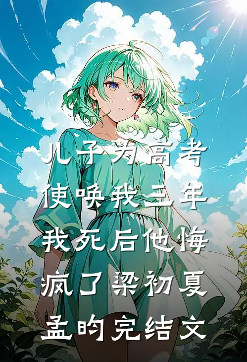 儿子为高考使唤我三年，我死后他悔疯了梁初夏孟昀完结文