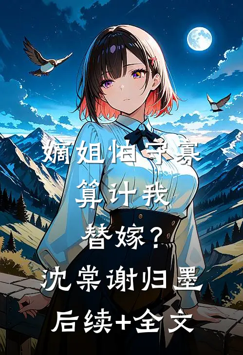 嫡姐怕守寡，算计我替嫁？沈棠谢归墨后续+全文