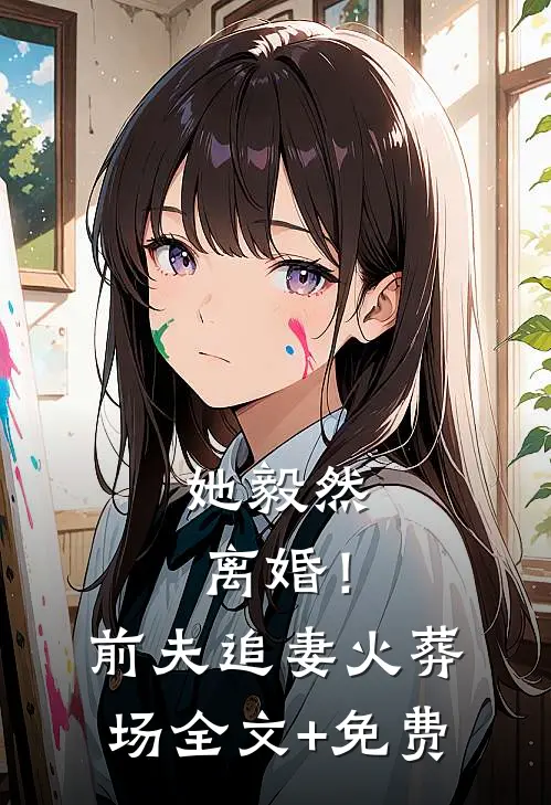 她毅然离婚！前夫追妻火葬场全文+免费
