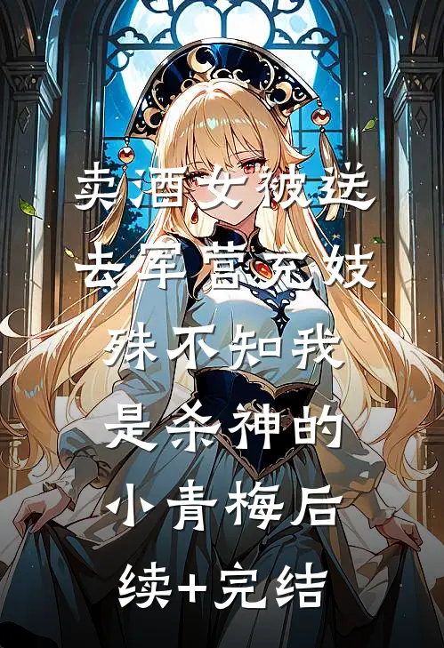 卖酒女被送去军营充妓，殊不知我是杀神的小青梅后续+完结