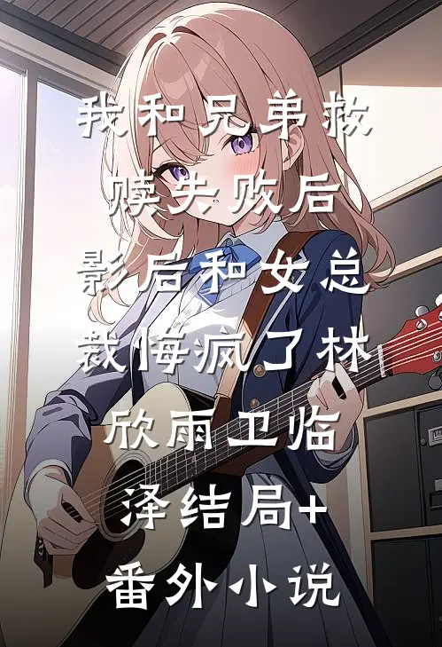 我和兄弟救赎失败后，影后和女总裁悔疯了林欣雨卫临泽结局+番外小说