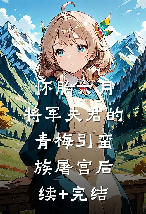 怀胎六月，将军夫君的青梅引蛮族屠宫后续+完结