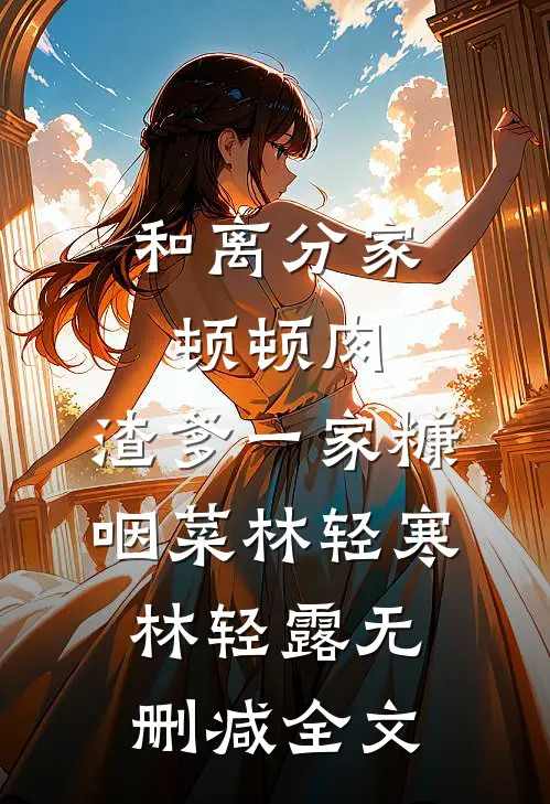 和离分家顿顿肉，渣爹一家糠咽菜林轻寒林轻露无删减全文