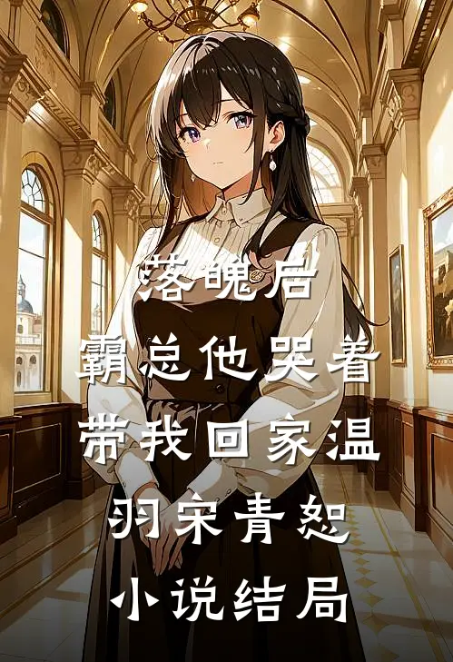 落魄后，霸总他哭着带我回家温羽宋青恕小说结局