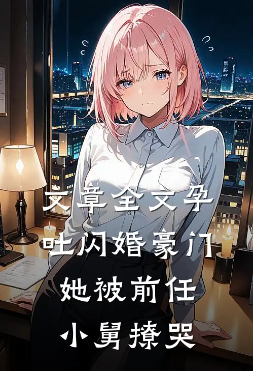 文章全文孕吐闪婚豪门，她被前任小舅撩哭